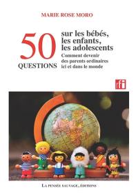 50 questions sur les bébés, les enfants, les adolescents : comment devenir des parents ordinaires ici et dans le monde