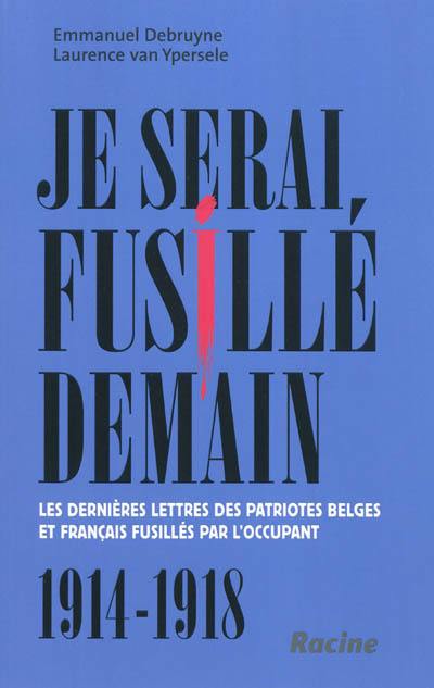 Je serai fusillé demain : les dernières lettres des patriotes belges et français fusillés par l'occupant : 1914-1918