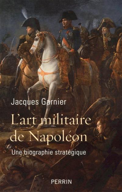 L'art militaire de Napoléon : une biographie stratégique