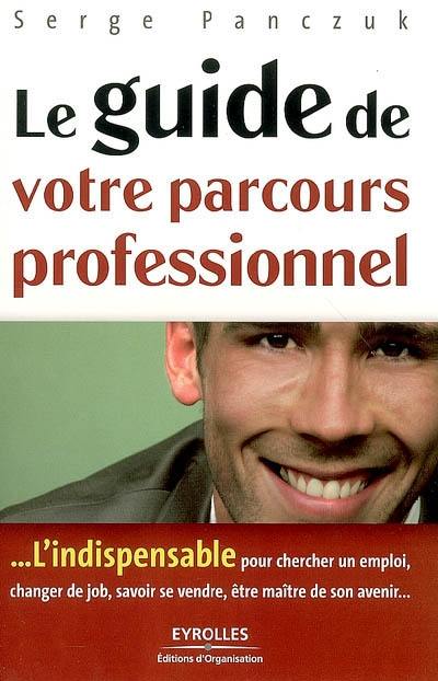 Le guide de votre parcours professionnel : l'indispensable pour chercher un emploi, changer de job, savoir se vendre, être maître son avenir...