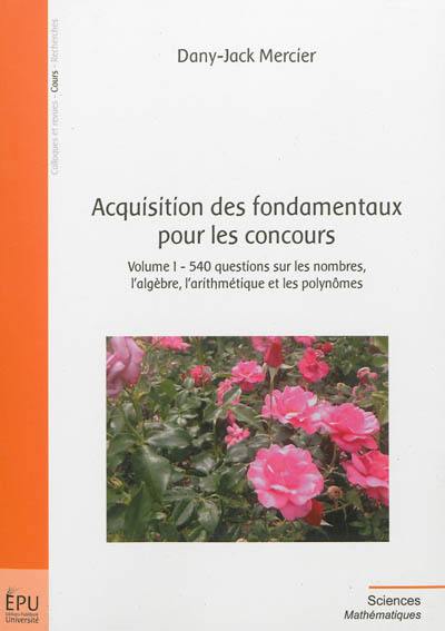 Acquisition des fondamentaux pour les concours. Vol. 1. 540 questions sur les nombres, l'algèbre, l'arithmétique et les polynômes