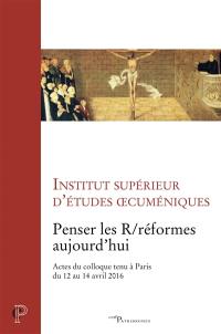 Penser les R/réformes aujourd'hui : actes du colloque tenu à Paris du 12 au 14 avril 2016