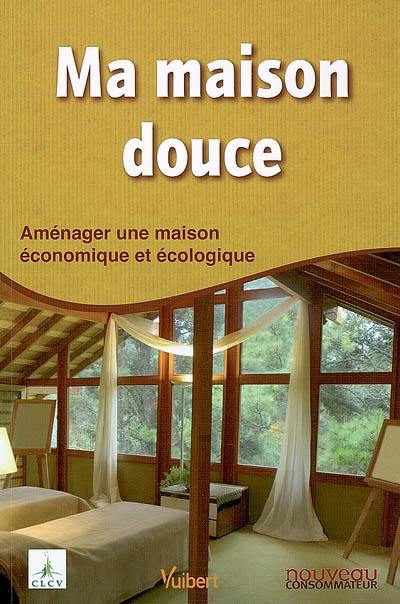 Ma maison douce : aménager une maison économique et écologique