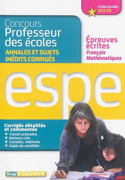 Concours professeur des écoles : annales et sujets inédits corrigés : épreuves écrites français, mathématiques, ESPE concours 2015