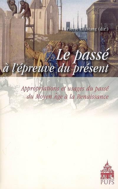 Le passé à l'épreuve du présent : appropriations et usages du passé du Moyen Age à la Renaissance