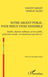 Notre argent public, pour mieux vivre ensemble : impôts, dépense publique, service public, protection sociale : et maintenant que fait-on ?