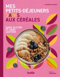 Mes petits déjeuners sains aux céréales : sans gluten et sans lactose : porridges, smoothies, snacking sains, faciles, gourmands, équilibrés