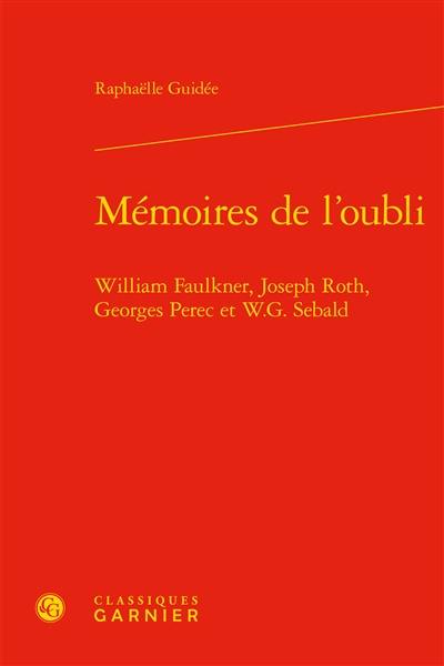 Mémoires de l'oubli : William Faulkner, Joseph Roth, Georges Perec et W.G. Sebald