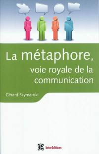 La métaphore, voie royale de la communication : pour susciter l'adhésion, favoriser le changement, mémoriser, convaincre, réveiller...