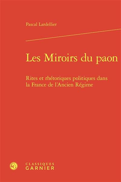 Les miroirs du paon : rites et rhétoriques politiques dans la France de l'Ancien Régime