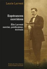 Espérances ouvrières : Elie Larvent ouvrier, prédicateur, écrivain