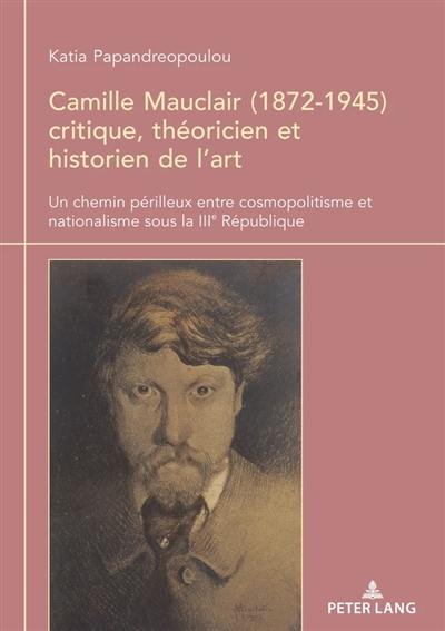 Camille Mauclair (1872-1945) critique, théoricien et historien de l'art : un chemin périlleux entre cosmopolitisme et nationalisme sous la IIIe République