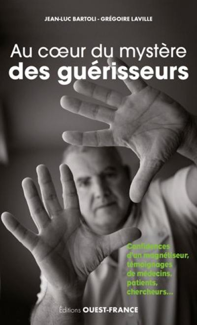 Au coeur du mystère des guérisseurs : les confidences d'un magnétiseur : témoignages de patients, médecins, chercheurs