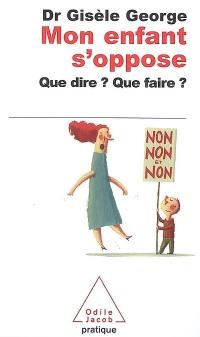 Mon enfant s'oppose : que dire ? que faire ?