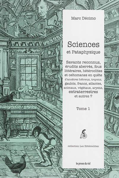 Sciences et pataphysique. Vol. 1. Savants reconnus, érudits aberrés, fous littéraires, hétéroclites et celtomanes en quête d'ancêtres hébreux, troyens, gaulois, francs, atlantes, animaux, végétaux, aryens, extraterrestres et autres ?