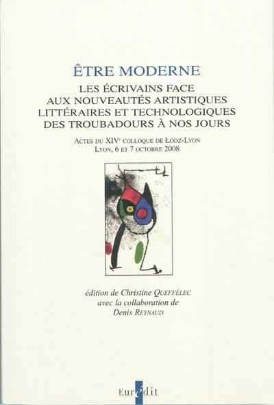 Etre moderne : les écrivains face aux nouveautés artistiques littéraires et technologiques des troubadours à nos jours : actes du XIVe colloque de Lodz-Lyon, Lyon, 6 et 7 octobre 2008