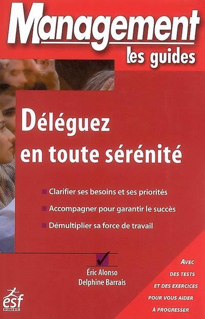 Déléguez en toute sérénité : clarifier ses besoins et ses priorités, accompagner pour garantir le succès, démultiplier sa force de travail