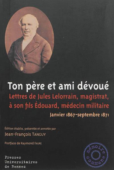 Ton père et ami dévoué : lettres de Jules Lelorrain, magistrat, à son fils Edouard, médecin militaire : janvier 1867-septembre 1871