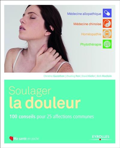 Soulager la douleur : 100 conseils pour 25 affections communes : médecine allopathique, médecine chinoise, homéopathie, phytothérapie