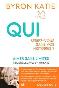 Aimer sans limites : qui seriez-vous sans vos histoires ? : 15 dialogues avec Byron Katie