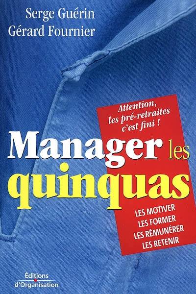 Manager les quinquas : des pistes pour en finir avec une France en pré-retraite... : les motiver, les former, les rémunérer, les retenir : attention, les préretraites c'est fini !