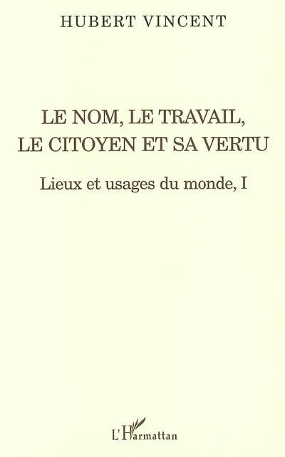 Lieux et usages du monde. Vol. 1. Le nom, le travail, le citoyen et sa vertu