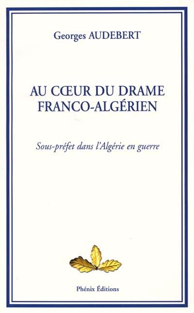 Au coeur du drame franco-algérien : sous-préfet dans l'Algérie en guerre