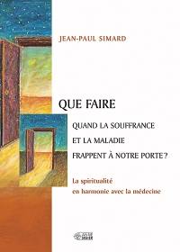 Que faire quand la souffrance et la maladie frappent à notre porte? : spiritualité en harmonie avec la médecine