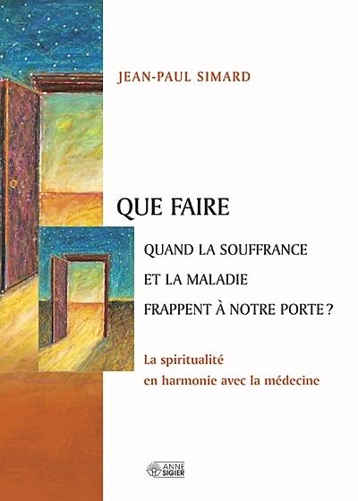 Que faire quand la souffrance et la maladie frappent à notre porte? : spiritualité en harmonie avec la médecine