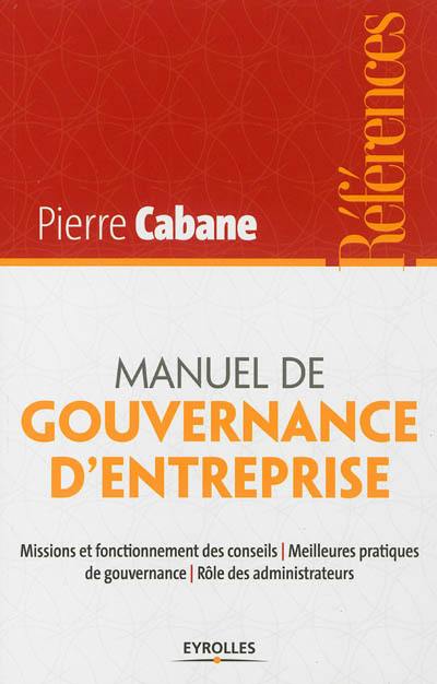 Manuel de gouvernance d'entreprise : missions et fonctionnement des conseils, meilleures pratiques de gouvernance, rôle des administrateurs