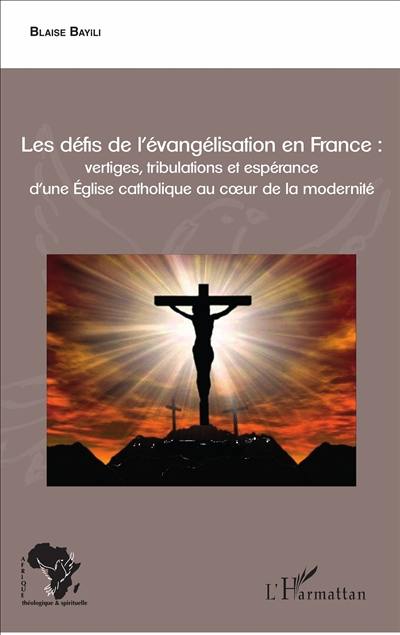 Les défis de l'évangélisation en France : vertiges, tribulations et espérance d'une Eglise catholique au coeur de la modernité