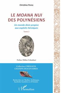 Le moana nui des Polynésiens : un monde divin propice aux exploits héroïques. Vol. 2