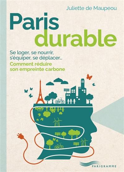 Paris durable : se loger, se nourrir, s'équiper, se déplacer... : comment réduire son empreinte carbone