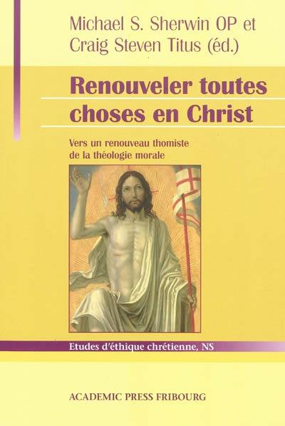 Renouveler toutes choses en Christ : vers un renouveau thomiste de la théologie morale : hommage à Servais Pinckaers