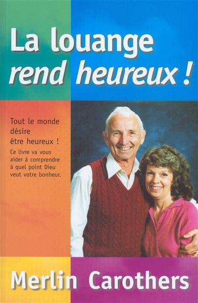 La louange rend heureux ! : tout le monde désire être heureux ! : ce livre va vous aider à comprendre à quel point Dieu veut votre bonheur