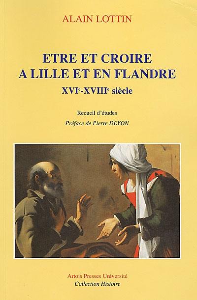 Etre et croire à Lille et en Flandre, XVIe-XVIIIe siècle : recueil d'études