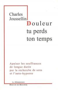 Douleur tu perds ton temps : apaiser les souffrances de longue durée par la recherche de sens et l'auto-hypnose