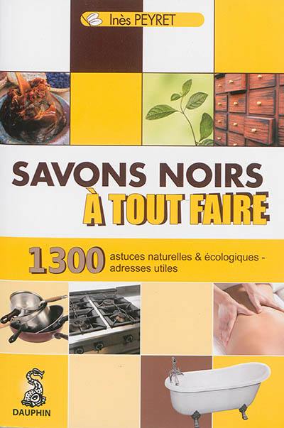 Savons noirs à tout faire : trucs et astuces naturels et écologiques, adresses utiles