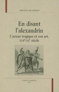 En disant l'alexandrin : l'acteur tragique et son art, XVIIe-XXe siècle