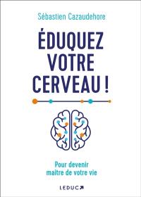 Eduquez votre cerveau ! : pour devenir maître de votre vie