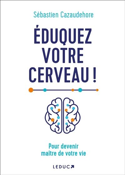 Eduquez votre cerveau ! : pour devenir maître de votre vie