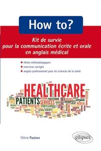 How to ? : kit de survie pour la communication écrite et orale en anglais médical : savoirs, savoir-faire, savoir-être : fiches méthodologiques, exercices corrigés, anglais professionnel pour les sciences de la santé