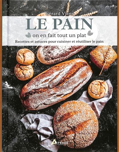 Le pain : on en fait tout un plat : recettes et astuces pour cuisiner et réutiliser le pain