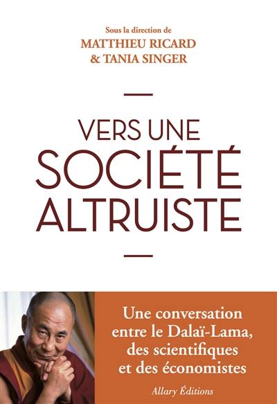 Vers une société plus altruiste : conversations sur l'altruisme et la compassion réunissant sa sainteté le Dalaï-lama, des scientifiques et des économistes