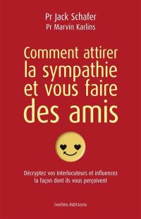 Comment attirer la sympathie et vous faire des amis : décryptez vos interlocuteurs et influencez la façon dont ils vous perçoivent