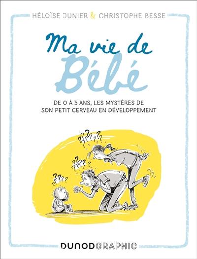 Ma vie de bébé : de 0 à 3 ans, les mystères de son petit cerveau en développement