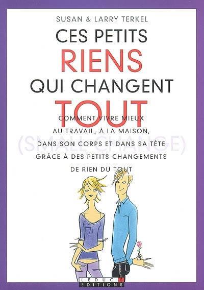 Ces petits riens qui changent tout : comment vivre mieux au travail, à la maison, dans son corps et dans sa tête grâce à des petits changements de rien du tout