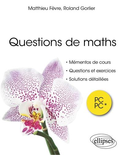 Questions de maths : mémentos de cours, questions et exercices, solutions détaillées : PC, PC*