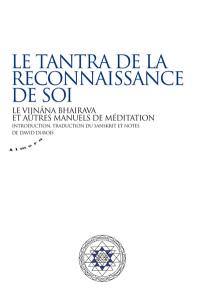 Le tantra de la reconnaissance de soi : le Vijnâna Bhairava et autres manuels de méditation