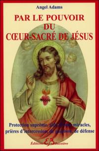 Par le pouvoir du coeur-sacré de Jésus : protection suprême, aide divine, miracles, prières d'intercession, de guérison, de défense